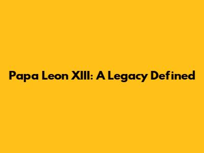 Papa Leon XIII: A Legacy Defined