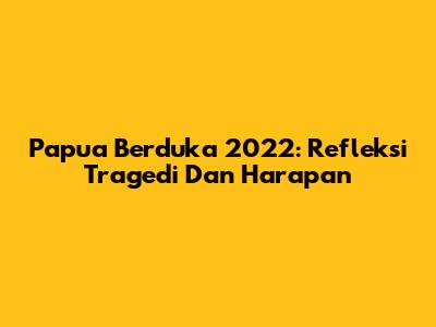 Papua Berduka 2022: Refleksi Tragedi Dan Harapan