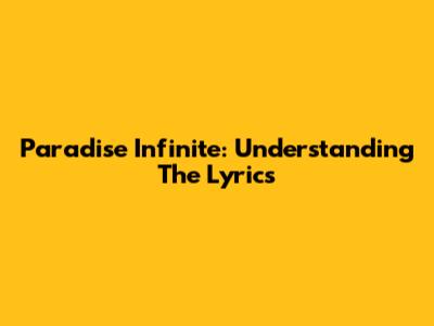 Paradise Infinite: Understanding The Lyrics