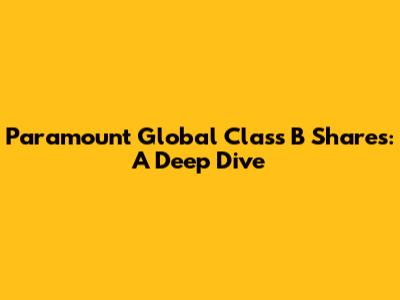 Paramount Global Class B Shares: A Deep Dive