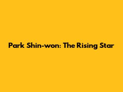 Park Shin-won: The Rising Star