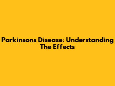Parkinson's Disease: Understanding The Effects