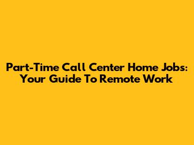 Part-Time Call Center Home Jobs: Your Guide To Remote Work