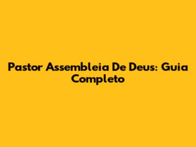 Pastor Assembleia De Deus: Guia Completo