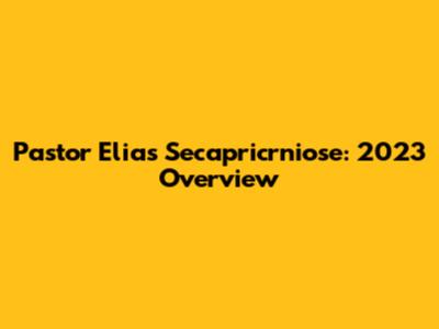 Pastor Elias Secapricrniose: 2023 Overview