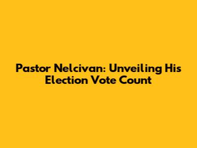 Pastor Nelcivan: Unveiling His Election Vote Count