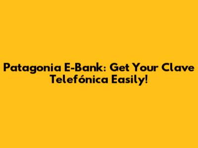 Patagonia E-Bank: Get Your Clave Telefónica Easily!