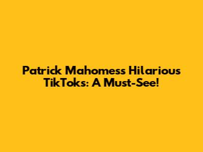 Patrick Mahomes's Hilarious TikToks: A Must-See!
