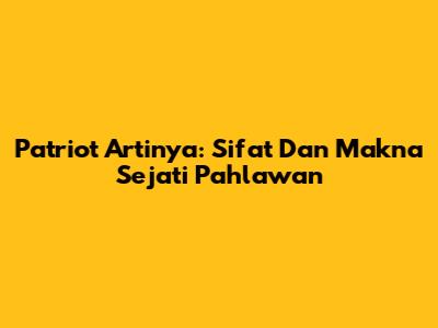 Patriot Artinya: Sifat Dan Makna Sejati Pahlawan