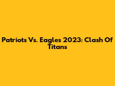 Patriots Vs. Eagles 2023: Clash Of Titans