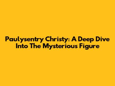 Paulysentry Christy: A Deep Dive Into The Mysterious Figure