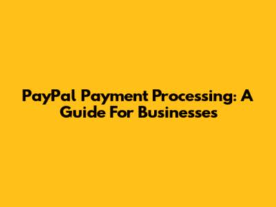 PayPal Payment Processing: A Guide For Businesses