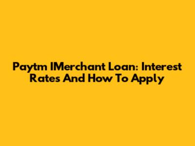 Paytm IMerchant Loan: Interest Rates And How To Apply