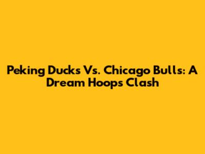 Peking Ducks Vs. Chicago Bulls: A Dream Hoops Clash