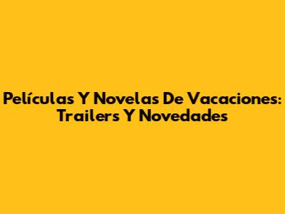 Películas Y Novelas De Vacaciones: Trailers Y Novedades