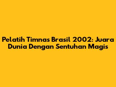 Pelatih Timnas Brasil 2002: Juara Dunia Dengan Sentuhan Magis