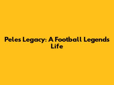 Pele's Legacy: A Football Legend's Life