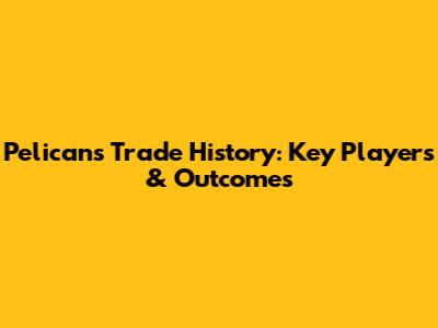 Pelicans' Trade History: Key Players & Outcomes