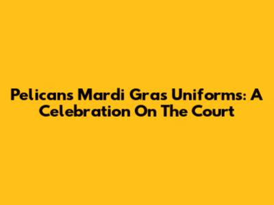 Pelicans Mardi Gras Uniforms: A Celebration On The Court