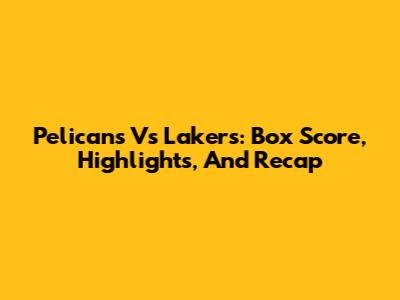 Pelicans Vs Lakers: Box Score, Highlights, And Recap