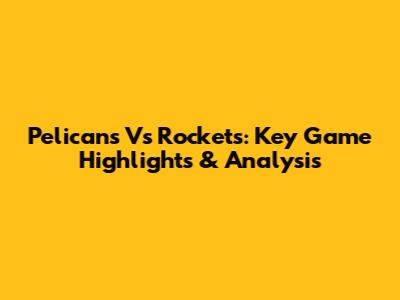 Pelicans Vs Rockets: Key Game Highlights & Analysis