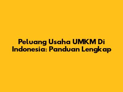 Peluang Usaha UMKM Di Indonesia: Panduan Lengkap