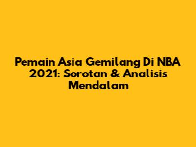 Pemain Asia Gemilang Di NBA 2021: Sorotan & Analisis Mendalam