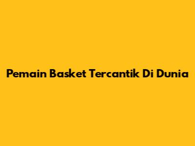 Pemain Basket Tercantik Di Dunia