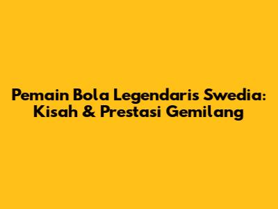 Pemain Bola Legendaris Swedia: Kisah & Prestasi Gemilang