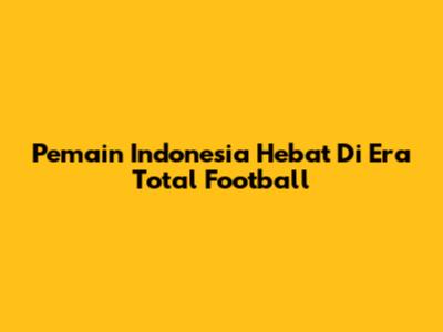 Pemain Indonesia Hebat Di Era Total Football
