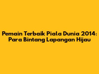 Pemain Terbaik Piala Dunia 2014: Para Bintang Lapangan Hijau