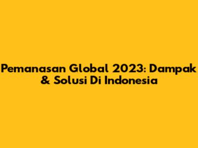 Pemanasan Global 2023: Dampak & Solusi Di Indonesia