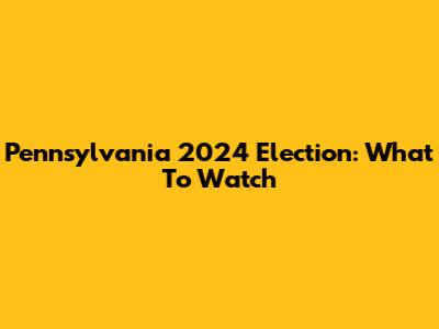 Pennsylvania 2024 Election: What To Watch