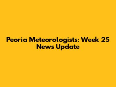 Peoria Meteorologists: Week 25 News Update