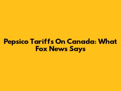 Pepsico Tariffs On Canada: What Fox News Says