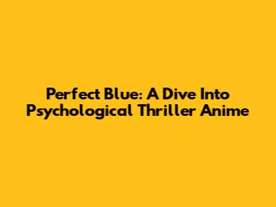 Perfect Blue: A Dive Into Psychological Thriller Anime