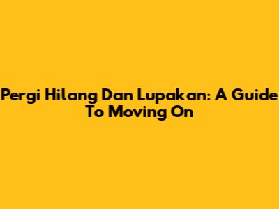 Pergi Hilang Dan Lupakan: A Guide To Moving On