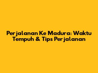 Perjalanan Ke Madura: Waktu Tempuh & Tips Perjalanan