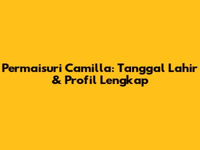 Permaisuri Camilla: Tanggal Lahir & Profil Lengkap