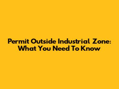 Permit Outside Industrial Zone: What You Need To Know