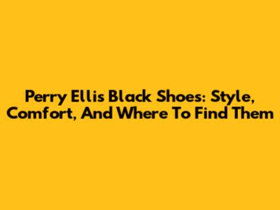 Perry Ellis Black Shoes: Style, Comfort, And Where To Find Them