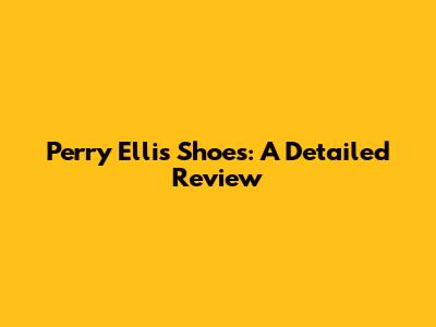 Perry Ellis Shoes: A Detailed Review