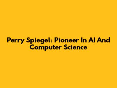 Perry Spiegel: Pioneer In AI And Computer Science