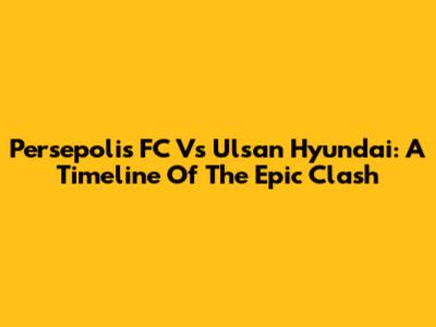 Persepolis FC Vs Ulsan Hyundai: A Timeline Of The Epic Clash