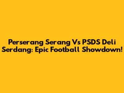 Perserang Serang Vs PSDS Deli Serdang: Epic Football Showdown!