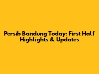 Persib Bandung Today: First Half Highlights & Updates