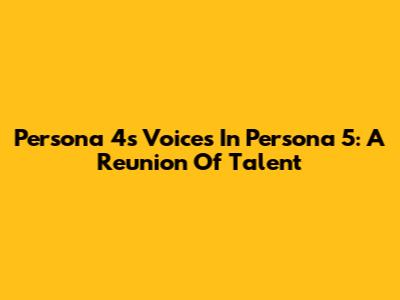 Persona 4's Voices In Persona 5: A Reunion Of Talent