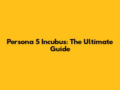 Persona 5 Incubus: The Ultimate Guide