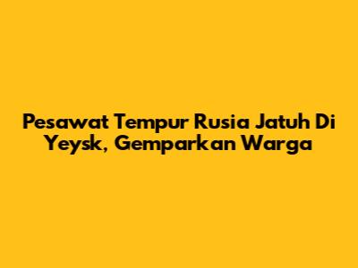 Pesawat Tempur Rusia Jatuh Di Yeysk, Gemparkan Warga