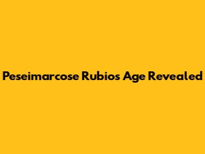 Peseimarcose Rubio's Age Revealed
